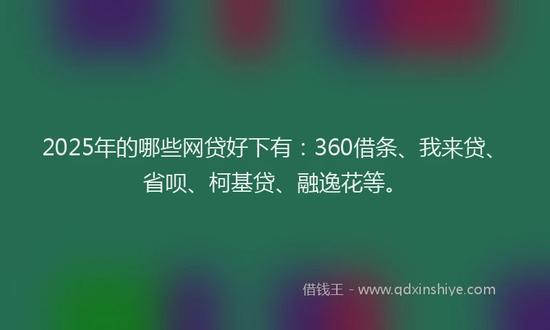 2025年的哪些网贷好下有：360借条、我来贷、省呗、柯基贷、融逸花等。