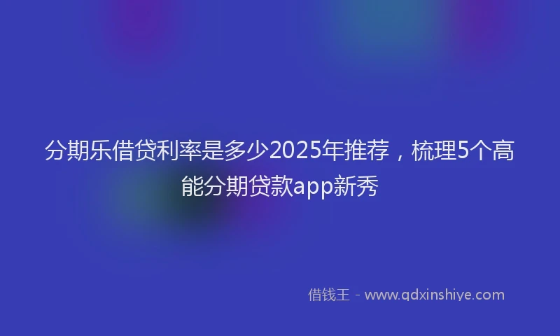 分期乐借贷利率是多少2025年推荐，梳理5个高能分期贷款app新秀