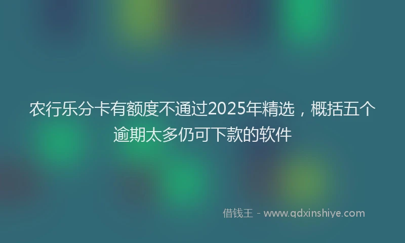 农行乐分卡有额度不通过2025年精选，概括五个逾期太多仍可下款的软件
