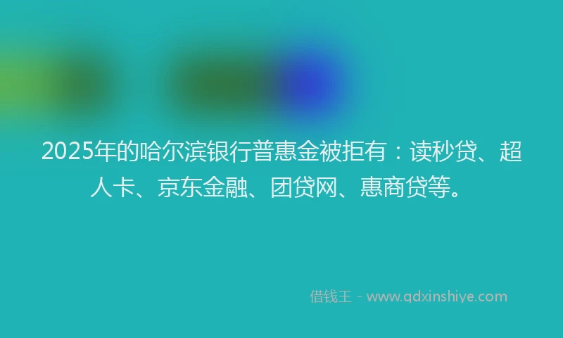 2025年的哈尔滨银行普惠金被拒有：读秒贷、超人卡、京东金融、团贷网、惠商贷等。