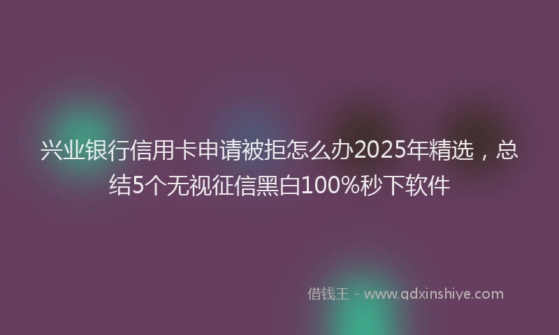 兴业银行信用卡申请被拒怎么办2025年精选，总结5个无视征信黑白100%秒下软件