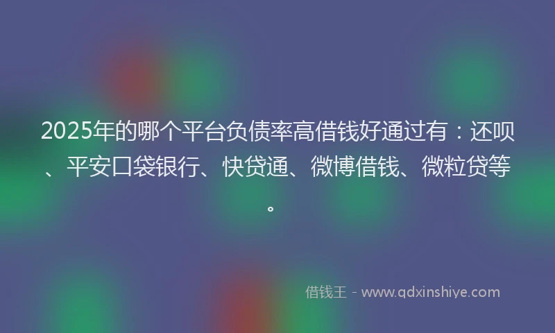 2025年的哪个平台负债率高借钱好通过有：还呗、平安口袋银行、快贷通、微博借钱、微粒贷等。