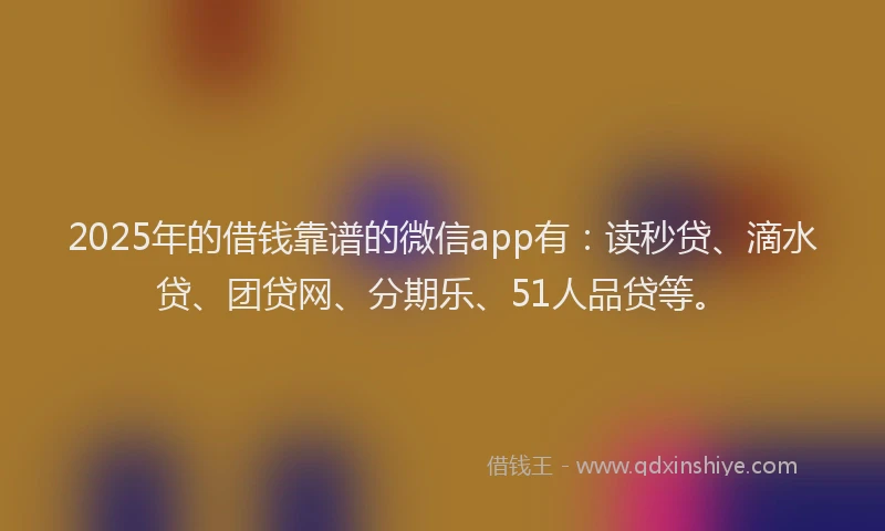 2025年的借钱靠谱的微信app有：读秒贷、滴水贷、团贷网、分期乐、51人品贷等。