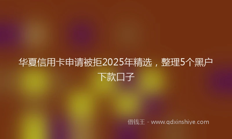 华夏信用卡申请被拒2025年精选，整理5个黑户下款口子