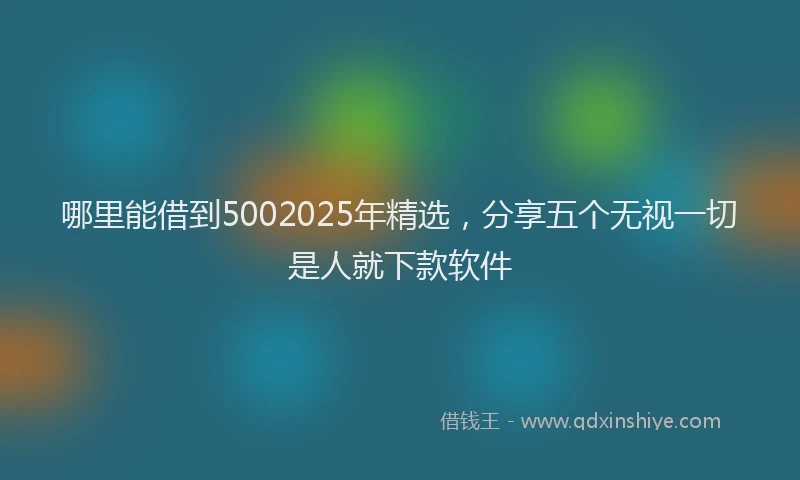 哪里能借到5002025年精选，分享五个无视一切是人就下款软件