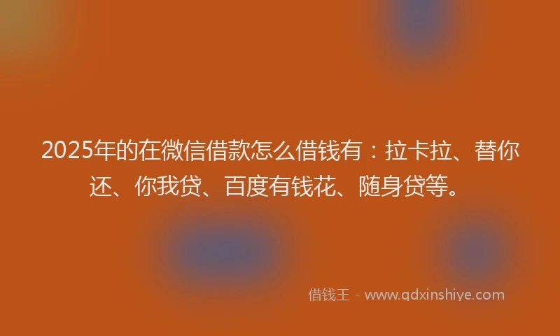 2025年的在微信借款怎么借钱有：拉卡拉、替你还、你我贷、百度有钱花、随身贷等。