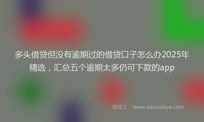 多头借贷但没有逾期过的借贷口子怎么办2025年精选，汇总五个逾期太多仍可下款的app