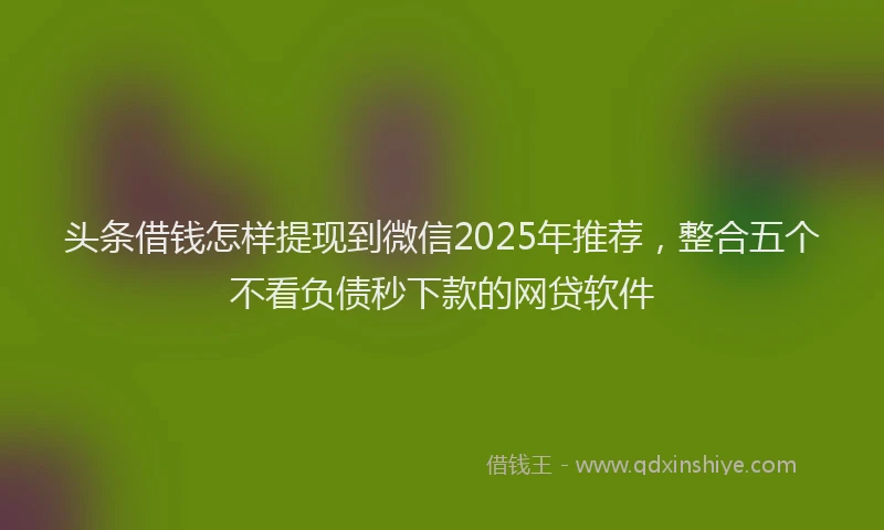 头条借钱怎样提现到微信2025年推荐，整合五个不看负债秒下款的网贷软件