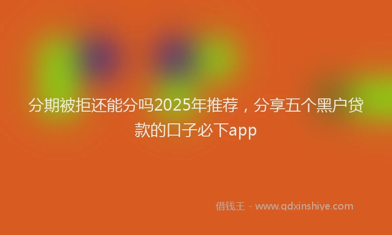 分期被拒还能分吗2025年推荐，分享五个黑户贷款的口子必下app