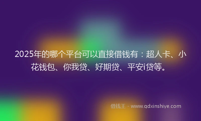 2025年的哪个平台可以直接借钱有：超人卡、小花钱包、你我贷、好期贷、平安i贷等。