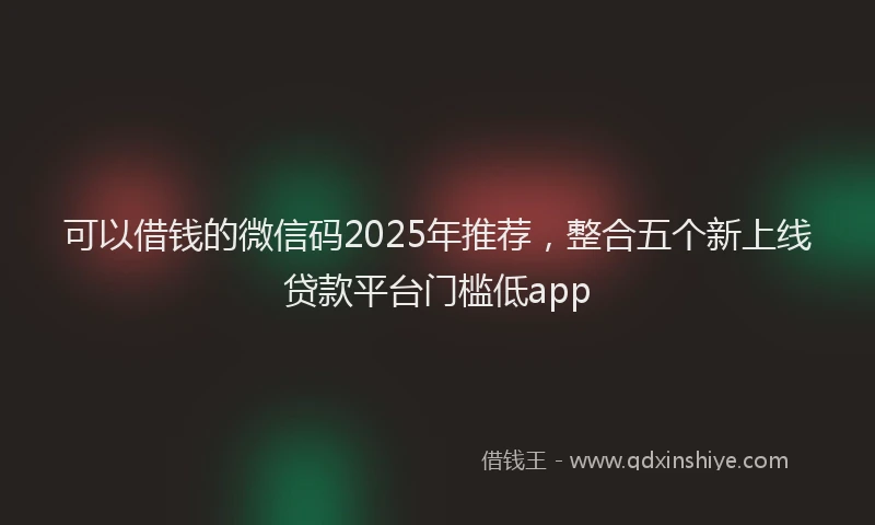 可以借钱的微信码2025年推荐，整合五个新上线贷款平台门槛低app