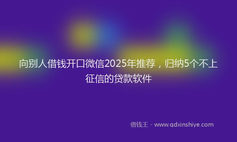 向别人借钱开口微信2025年推荐，归纳5个不上征信的贷款软件