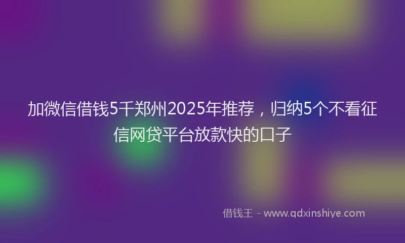 加微信借钱5千郑州2025年推荐，归纳5个不看征信网贷平台放款快的口子