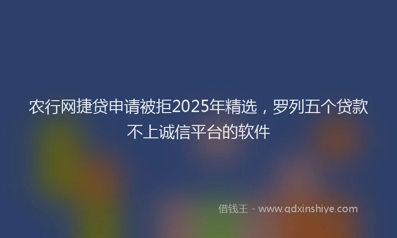 农行网捷贷申请被拒2025年精选，罗列五个贷款不上诚信平台的软件