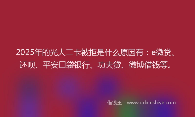 2025年的光大二卡被拒是什么原因有：e微贷、还呗、平安口袋银行、功夫贷、微博借钱等。