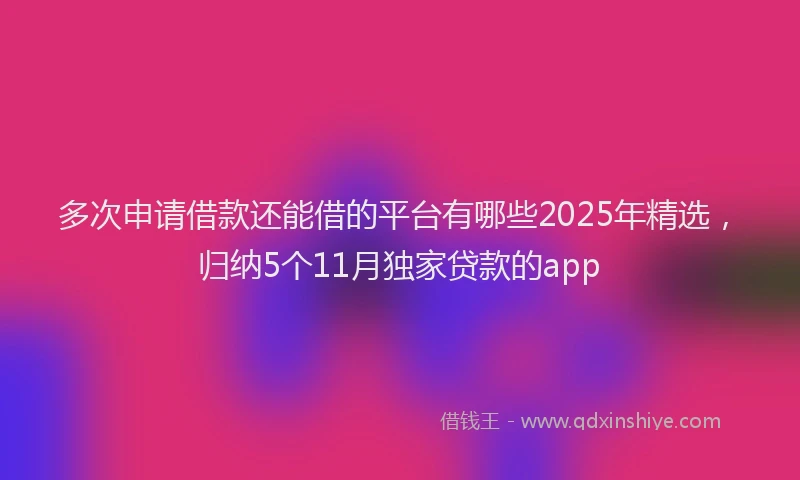 多次申请借款还能借的平台有哪些2025年精选，归纳5个11月独家贷款的app