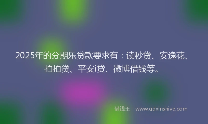 2025年的分期乐贷款要求有：读秒贷、安逸花、拍拍贷、平安i贷、微博借钱等。