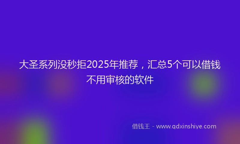 大圣系列没秒拒2025年推荐，汇总5个可以借钱不用审核的软件