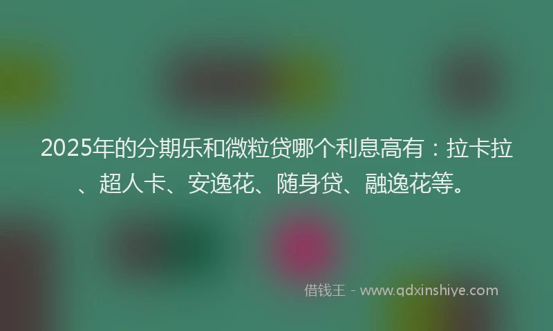 2025年的分期乐和微粒贷哪个利息高有：拉卡拉、超人卡、安逸花、随身贷、融逸花等。
