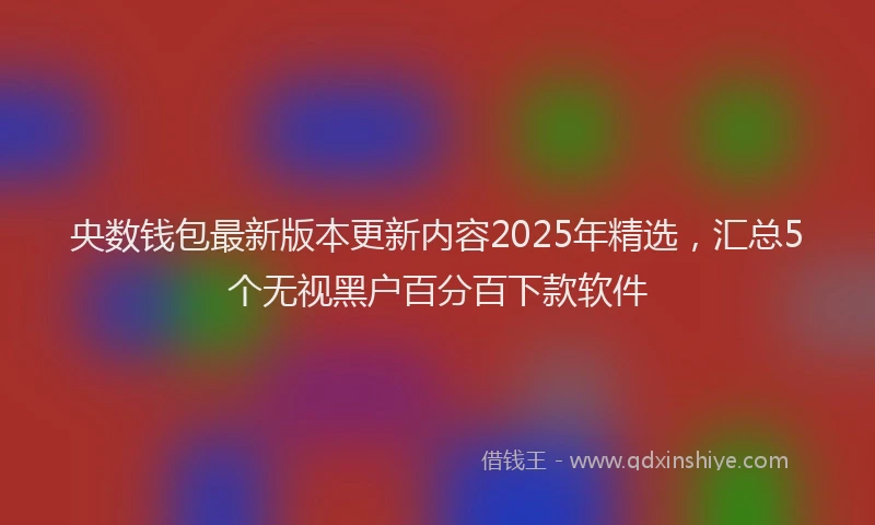 央数钱包最新版本更新内容2025年精选，汇总5个无视黑户百分百下款软件