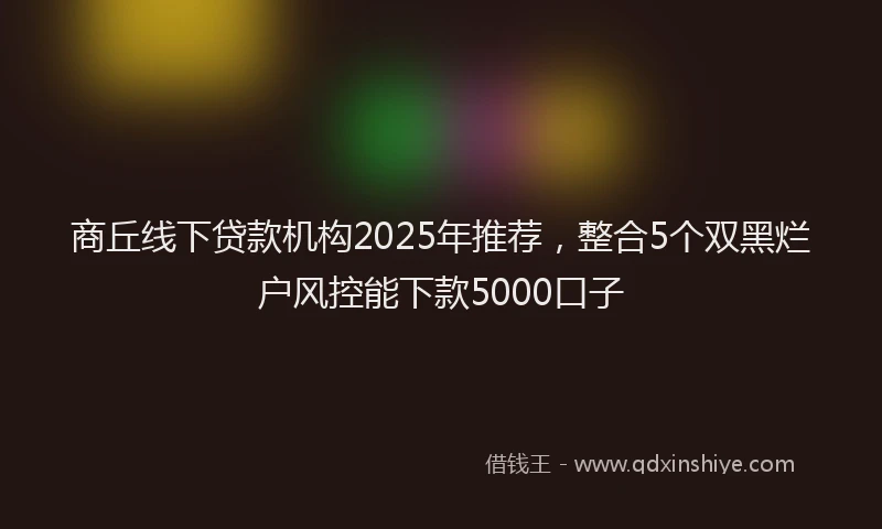 商丘线下贷款机构2025年推荐，整合5个双黑烂户风控能下款5000口子