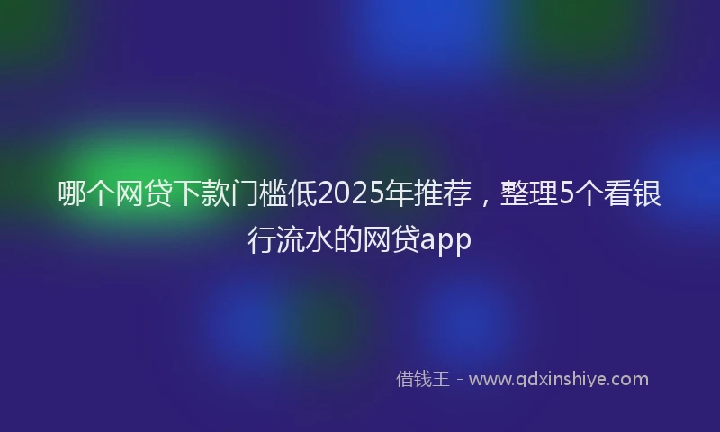 哪个网贷下款门槛低2025年推荐，整理5个看银行流水的网贷app