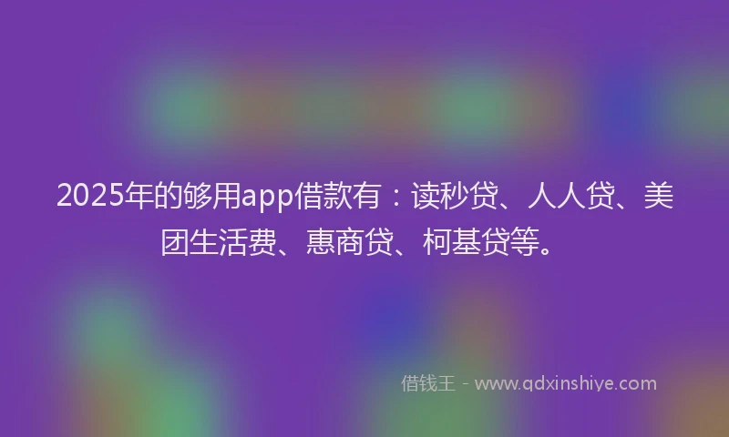 2025年的够用app借款有：读秒贷、人人贷、美团生活费、惠商贷、柯基贷等。