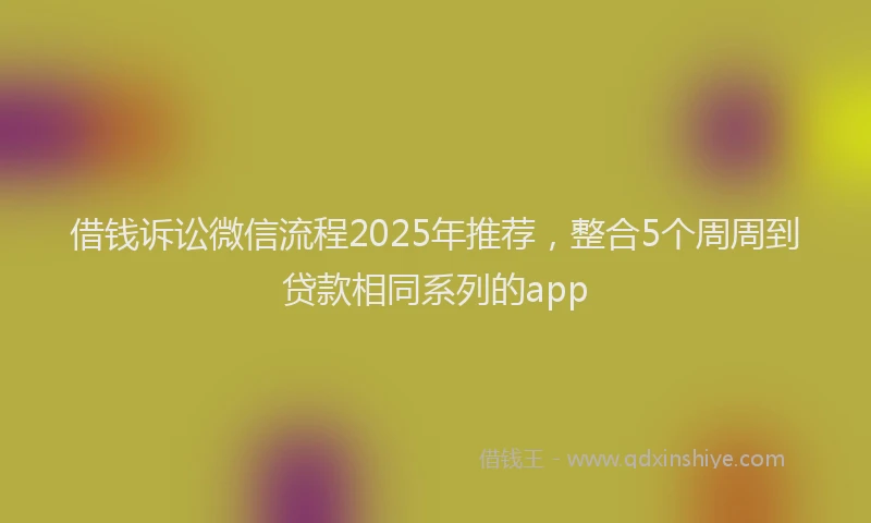 借钱诉讼微信流程2025年推荐，整合5个周周到贷款相同系列的app