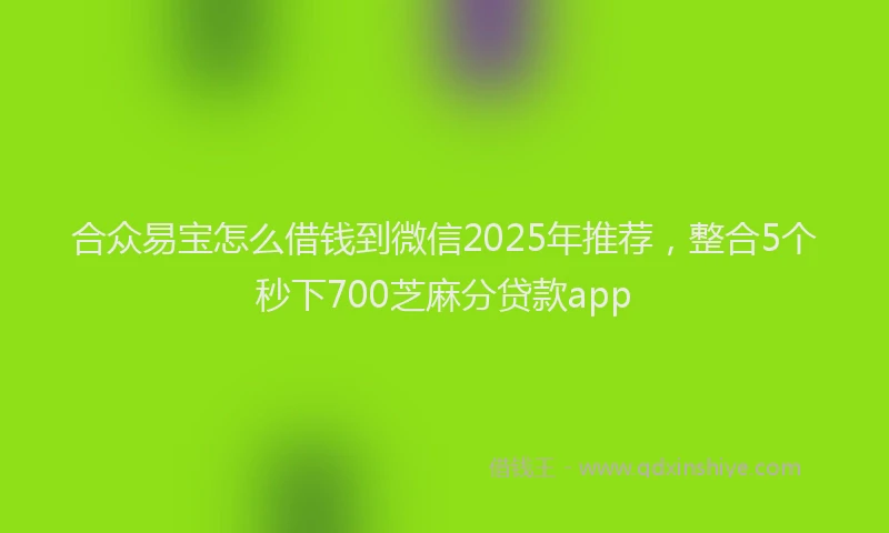 合众易宝怎么借钱到微信2025年推荐，整合5个秒下700芝麻分贷款app