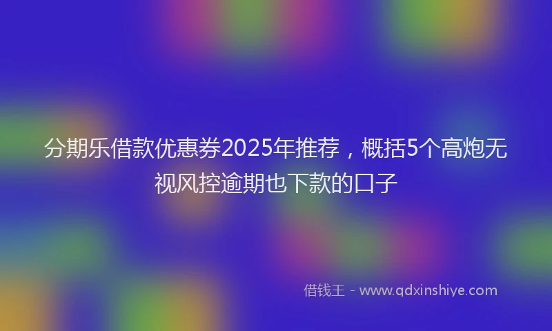分期乐借款优惠券2025年推荐，概括5个高炮无视风控逾期也下款的口子