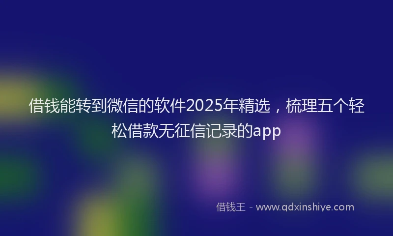 借钱能转到微信的软件2025年精选，梳理五个轻松借款无征信记录的app