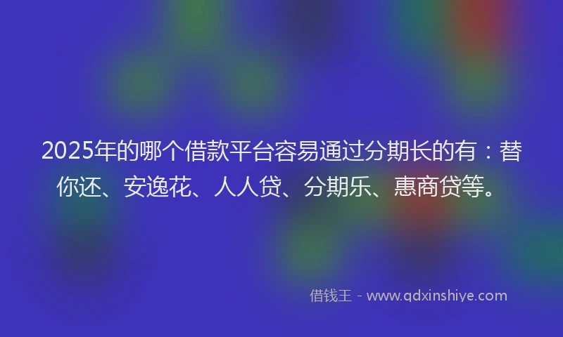 2025年的哪个借款平台容易通过分期长的有：替你还、安逸花、人人贷、分期乐、惠商贷等。