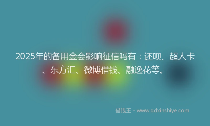 2025年的备用金会影响征信吗有：还呗、超人卡、东方汇、微博借钱、融逸花等。