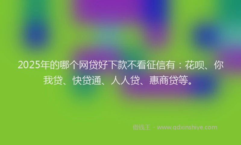 2025年的哪个网贷好下款不看征信有：花呗、你我贷、快贷通、人人贷、惠商贷等。
