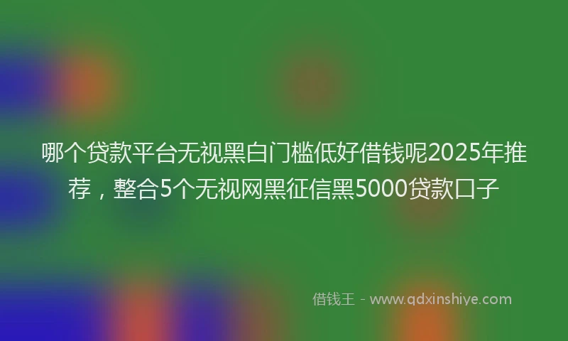 哪个贷款平台无视黑白门槛低好借钱呢2025年推荐，整合5个无视网黑征信黑5000贷款口子