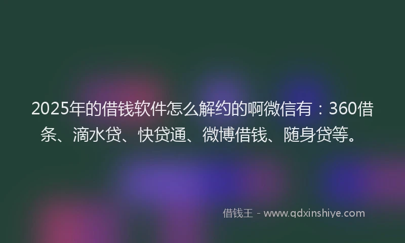 2025年的借钱软件怎么解约的啊微信有：360借条、滴水贷、快贷通、微博借钱、随身贷等。