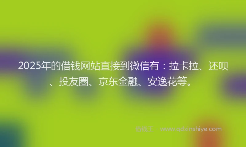 2025年的借钱网站直接到微信有：拉卡拉、还呗、投友圈、京东金融、安逸花等。