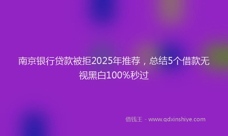 南京银行贷款被拒2025年推荐，总结5个借款无视黑白100%秒过