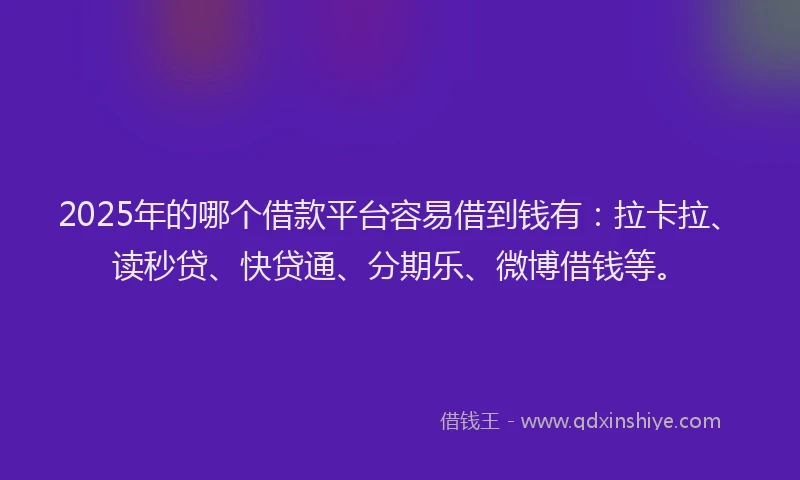 2025年的哪个借款平台容易借到钱有：拉卡拉、读秒贷、快贷通、分期乐、微博借钱等。
