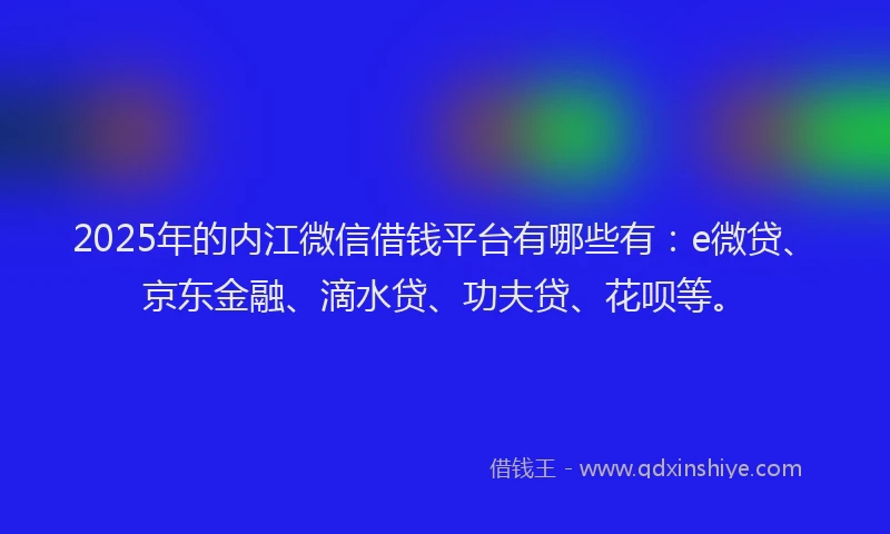 2025年的内江微信借钱平台有哪些有：e微贷、京东金融、滴水贷、功夫贷、花呗等。