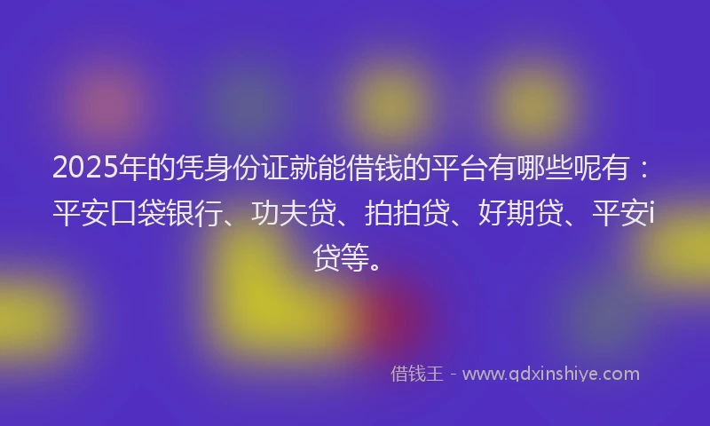 2025年的凭身份证就能借钱的平台有哪些呢有：平安口袋银行、功夫贷、拍拍贷、好期贷、平安i贷等。