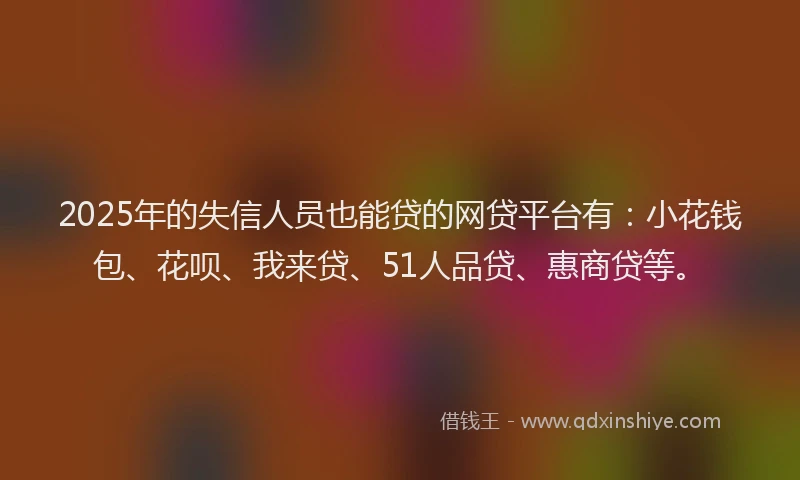 2025年的失信人员也能贷的网贷平台有：小花钱包、花呗、我来贷、51人品贷、惠商贷等。