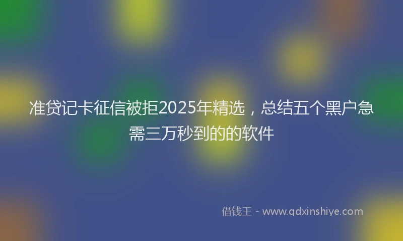 准贷记卡征信被拒2025年精选，总结五个黑户急需三万秒到的的软件