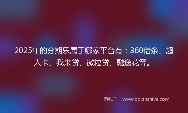 2025年的分期乐属于哪家平台有：360借条、超人卡、我来贷、微粒贷、融逸花等。
