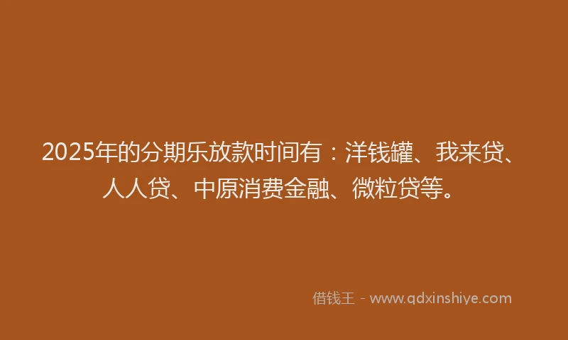 2025年的分期乐放款时间有：洋钱罐、我来贷、人人贷、中原消费金融、微粒贷等。