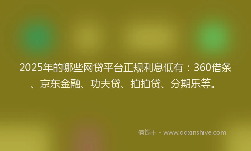 2025年的哪些网贷平台正规利息低有：360借条、京东金融、功夫贷、拍拍贷、分期乐等。