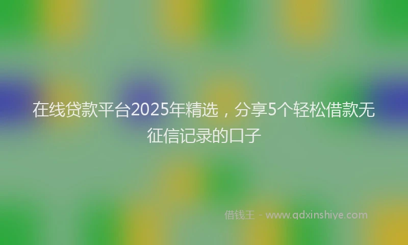 在线贷款平台2025年精选，分享5个轻松借款无征信记录的口子