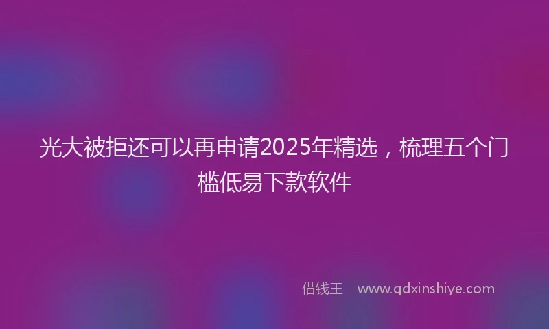 光大被拒还可以再申请2025年精选，梳理五个门槛低易下款软件