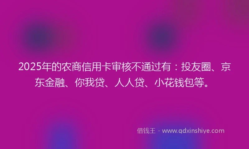 2025年的农商信用卡审核不通过有：投友圈、京东金融、你我贷、人人贷、小花钱包等。