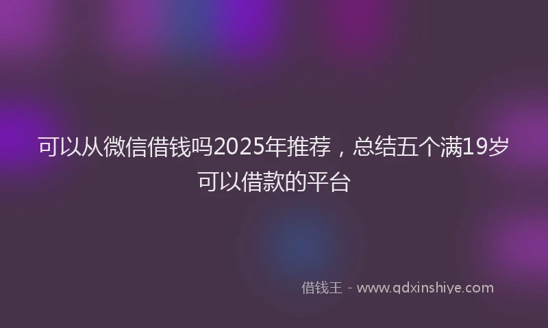 可以从微信借钱吗2025年推荐，总结五个满19岁可以借款的平台